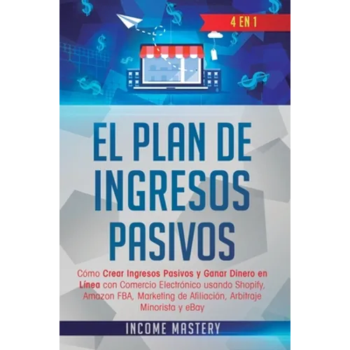 El Plan De Ingresos Pasivos: 4 en 1: Cómo Crear Ingresos Pasivos y Ganar Dinero en Línea con Comercio Electrónico usando Shopify, Amazon FBA, Marketin