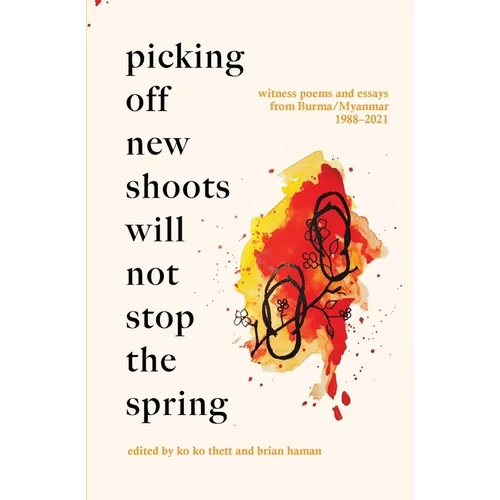 Picking Off New Shoots Will Not Stop the Spring: Witness poems and essays from Burma/Myanmar (1988-2021)