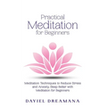 Practical Meditation for Beginners: Meditation Techniques to Reduce Stress and Anxiety Sleep Better with Meditation for Beginners