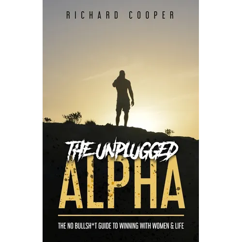 The Unplugged Alpha: The No Bullsh*t Guide To Winning With Women & Life