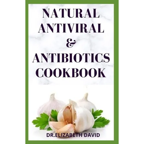 Natural Antiviral &antibiotics Cookbook: Simple and Delicious Recipes for Cooking To Protect Body From various Infections and Improve Body Immunity