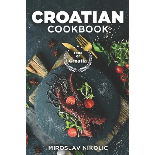 Croatian Cookbook: Get Your Taste Of Croatia With Easy and Delicious Recipes From Croatian Cuisine