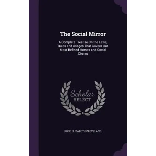 The Social Mirror: A Complete Treatise On the Laws, Rules and Usages That Govern Our Most Refined Homes and Social Circles