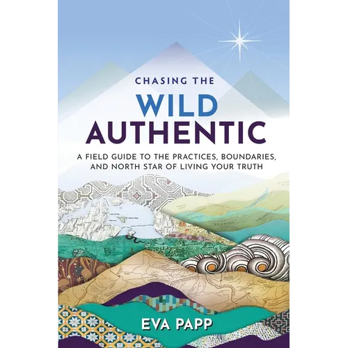 Chasing the Wild Authentic: A Field Guide to the Practices, Boundaries, and North Star of Living Your Truth