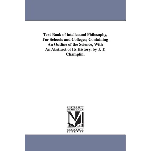 Text-Book of intellectual Philosophy, For Schools and Colleges; Containing An Outline of the Science, With An Abstract of Its History. by J. T. Champl
