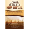 La Compañía Británica de las Indias Orientales: Una guía fascinante de la Compañía Inglesa que fue creada para la explotación del comercio con Asia Or