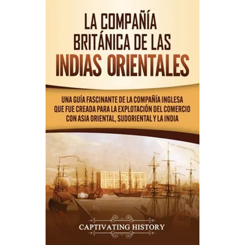 La Compañía Británica de las Indias Orientales: Una guía fascinante de la Compañía Inglesa que fue creada para la explotación del comercio con Asia Or