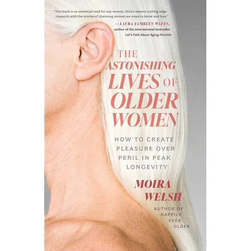 The Astonishing Lives of Older Women: How to Create Pleasure Over Peril in Peak Longevity - Paperback