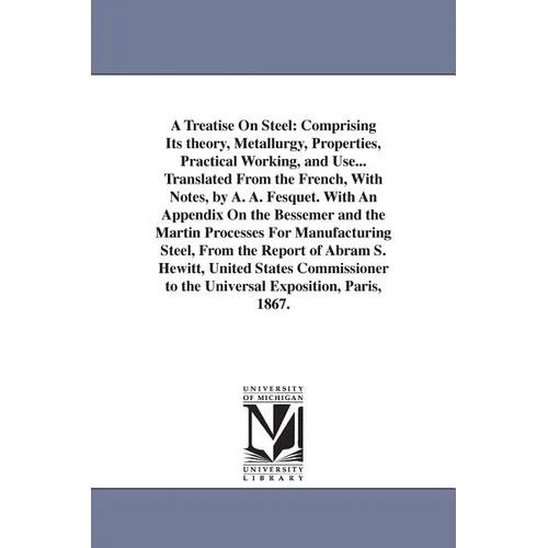 A Treatise On Steel: Comprising Its theory, Metallurgy, Properties, Practical Working, and Use... Translated From the French, With Notes, by A. A. Fes