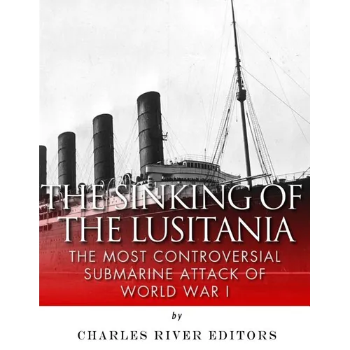 The Sinking of the Lusitania: The Most Controversial Submarine Attack of World War I