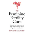 The Feminine Fertility Cure: Discover Your Innate Power to Have a Baby Regardless of Age, Diagnosis, or Scary Statistics