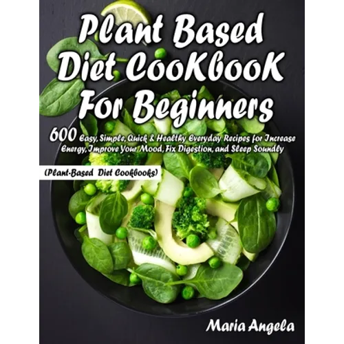Plant Based Diet Cookbook for Beginners: 600 Easy, Simple, Quick & Healthy Everyday Recipes for Increase Energy, Improve Your Mood, Fix Digestion, and
