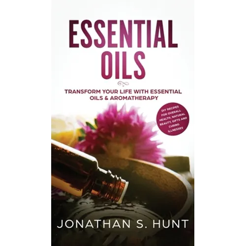Essential Oils: Transform your Life with Essential Oils & Aromatherapy. DIY Recipes for Overall Health, Natural Beauty, Gifts and Curing Illnesses