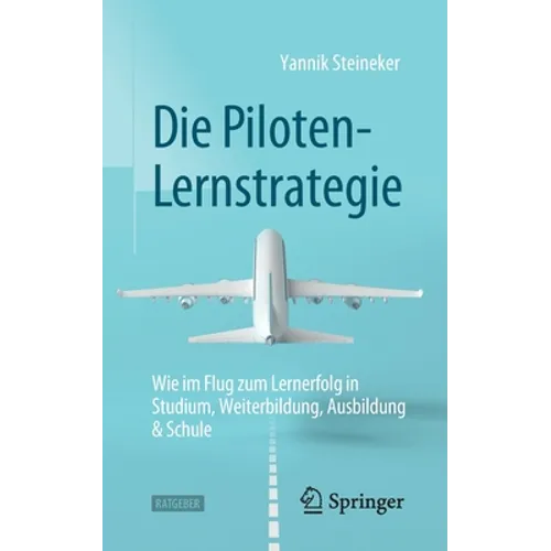 Die Piloten-Lernstrategie: Wie Im Flug Zum Lernerfolg in Studium, Weiterbildung, Ausbildung & Schule