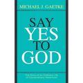 Say Yes To God: The Story of an Ordinary Life of Extraordinary Adventure