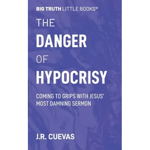 The Danger of Hypocrisy: Coming to Grips with Jesus' Most Damning Sermon