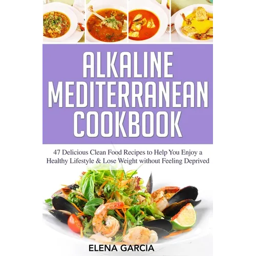 Alkaline Mediterranean Cookbook: 47 Delicious Clean Food Recipes to Help You Enjoy a Healthy Lifestyle and Lose Weight without Feeling Deprived