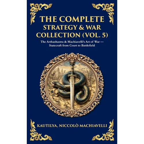 The Complete Strategy & War Collection (Vol. 5): The Arthashastra & Machiavelli's Art of War - Statecraft from Court to Battlefield (Deluxe Hardbound