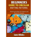 Beginners Guide to Circular Knitting Pattern: Mastering the Basic DIY Patterns and Projects for Newbies