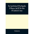 The Constitution Of The Republic Of Mexico, And Of The State Of Coahuila & Texas: Containing Also An Abridgement Of The Laws Of The General And State