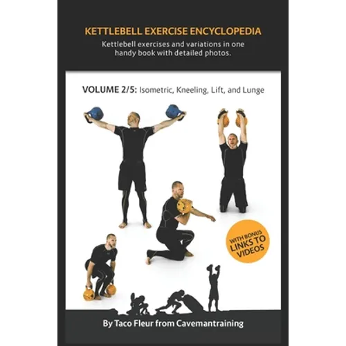 Kettlebell Exercise Encyclopedia VOL. 2: Kettlebell isometric, kneeling, lift, and lunge exercise variations