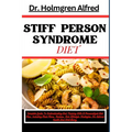 Stiff Person Syndrome Diet: Complete Guide To Understanding And Thriving With A Personalized Diet Plan, Including Meal Plans, Recipes, And Lifesty