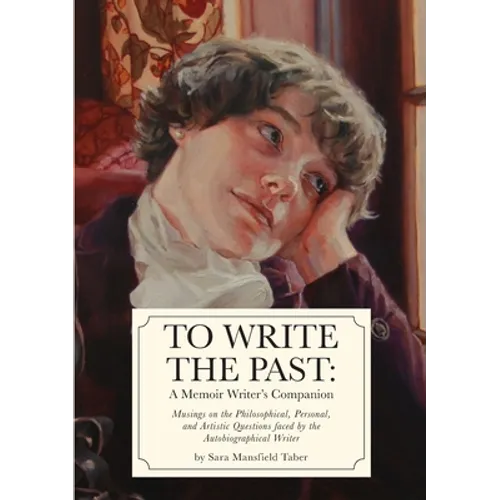 To Write The Past: A Memoir Writer's Companion: Musings on the Philosophical, Personal, and Artistic Questions faced by the Autobiographical Writer