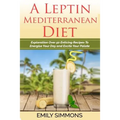 A Leptin Mediterranean Diet: Exploration Over 50 Enticing Recipes To Energise Your Day and Excite Your Palate
