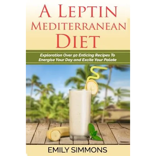 A Leptin Mediterranean Diet: Exploration Over 50 Enticing Recipes To Energise Your Day and Excite Your Palate