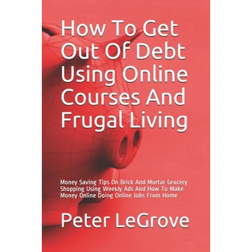 How To Get Out Of Debt Using Online Courses And Frugal Living: Money Saving Tips On Brick And Mortar Grocery Shopping Using Weekly Ads And How To Make