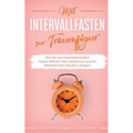 Mit Intervallfasten zur Traumfigur: Wie Sie mit intermittierendem Fasten effektiv Fett verbrennen und Ihr Wohlbefinden deutlich steigern - inkl. 16:8