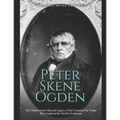 Peter Skene Ogden: The Controversial Life and Legacy of the Canadian Fur Trader Who Explored the Pacific Northwest