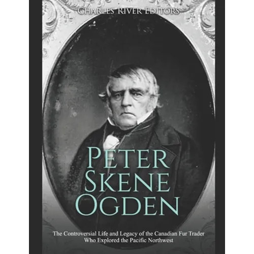 Peter Skene Ogden: The Controversial Life and Legacy of the Canadian Fur Trader Who Explored the Pacific Northwest