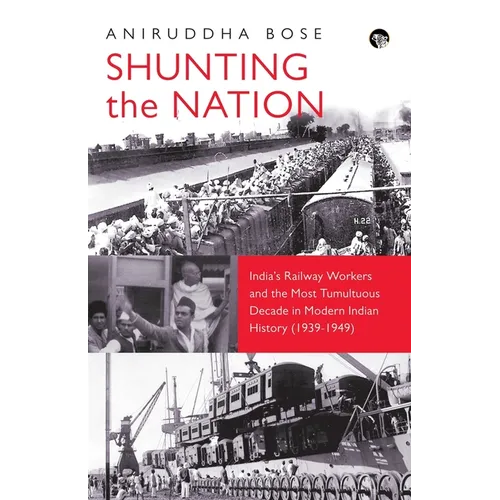 Shunting the Nation India's Railway Workers and the Most Tumultuous Decade in Modern Indian History (1939-1949)