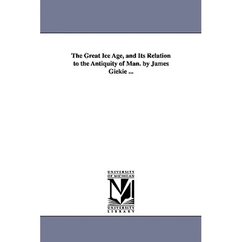 The Great Ice Age, and Its Relation to the Antiquity of Man. by James Giekie ...