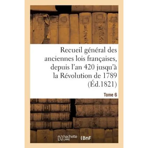 Recueil Général Des Anciennes Lois Françaises, Depuis l'An 420 Jusqu'à La Révolution Tome 6: de 1789, Notice Des Principaux Monumens Des Mérovingiens,
