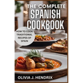 The Complete Spanish Cookbook: A Guide To Traditional & Nutritional Foods and Recipes of Spain and How To Cook Them