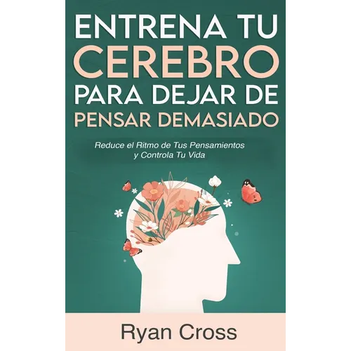 Entrena tu Cerebro para Dejar de Pensar Demasiado: Reduce el Ritmo de Tus Pensamientos y Controla Tu Vida: Guía de Técnicas Prácticas para Eliminar An