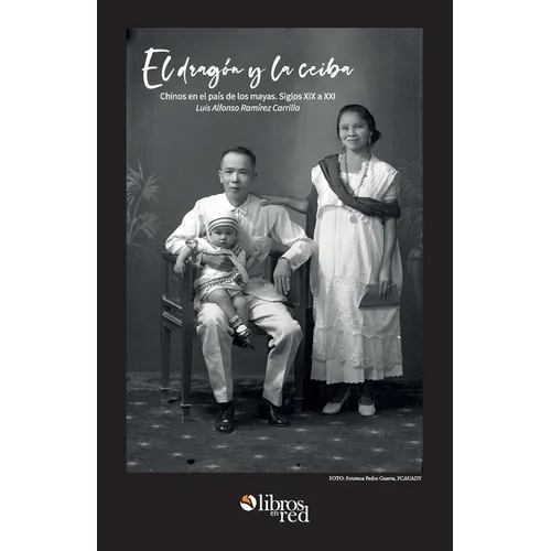 El dragon y la ceiba. Chinos en el pais de los mayas. Siglos XIX a XX