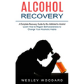 Alcohol Recovery: A Complete Recovery Guide for the Addicted to Alcohol (Learn How to Regain Self-awareness to Change Your Alcoholic Habits)