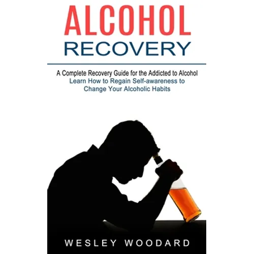 Alcohol Recovery: A Complete Recovery Guide for the Addicted to Alcohol (Learn How to Regain Self-awareness to Change Your Alcoholic Habits)