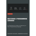 Mastering C: A Comprehensive Guide to Proficiency in The C Programming Language