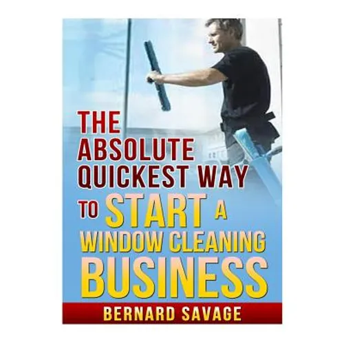 The Absolute Quickest Way to start a Window Cleaning Business: How to start a successful Window Cleaning Business Fast and Easy!