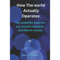 How The World Actually Operates: The scientific basis for our current situation and future course