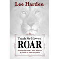 Teach Me How To Roar: How to Become a Man Without a Father to Show You How