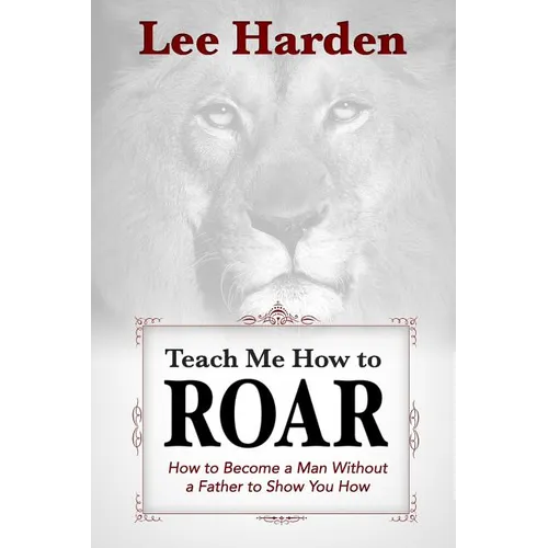 Teach Me How To Roar: How to Become a Man Without a Father to Show You How