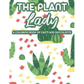 The Plant Lady A Coloring Book Of Cacti And Succulents: Relaxing Coloring Pages Of Cactus For Adults, Illustrations And Designs Of Cactuses And Succul