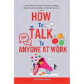 How to Talk to Anyone at Work: Talk Your Way to the Top: Proven Strategies for Building Relationships, Influencing Others, and Getting Ahead in Your