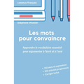 Les mots pour convaincre: Le vocabulaire essentiel pour argumenter à l'écrit et à l'oral