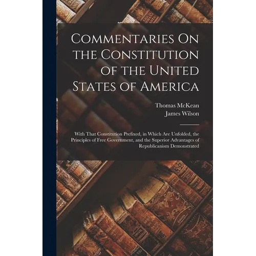 Commentaries On the Constitution of the United States of America: With That Constitution Prefixed, in Which Are Unfolded, the Principles of Free Gover